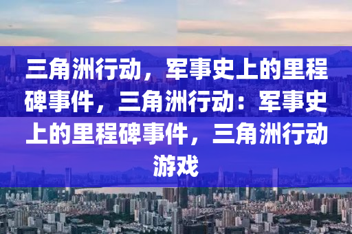 三角洲行动,军事史上的里程碑事件,三角洲行动:军事史上的里程碑事件,三角洲行动游戏