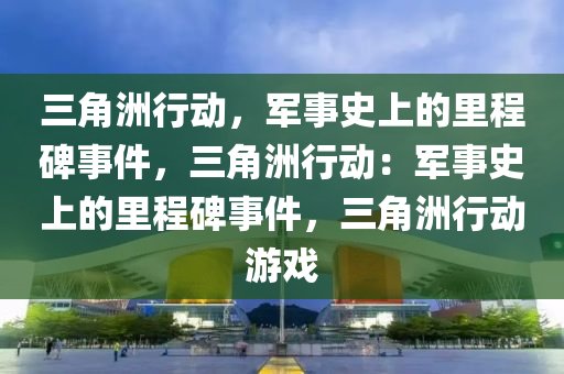 三角洲行动,军事史上的里程碑事件,三角洲行动:军事史上的里程碑事件,三角洲行动游戏
