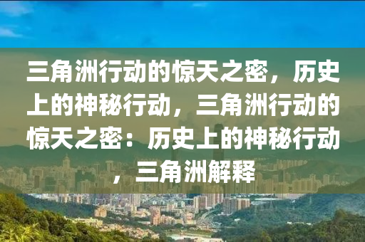 三角洲行动的惊天之密，历史上的神秘行动，三角洲行动的惊天之密：历史上的神秘行动，三角洲解释