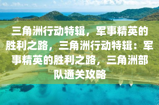 三角洲行动特辑，军事精英的胜利之路，三角洲行动特辑：军事精英的胜利之路，三角洲部队通关攻略