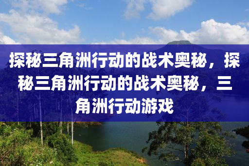探秘三角洲行动的战术奥秘,探秘三角洲行动的战术奥秘,三角洲行动游戏