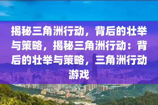 揭秘三角洲行动,背后的壮举与策略,揭秘三角洲行动:背后的壮举与策略,三角洲行动游戏