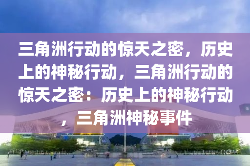三角洲行动的惊天之密,历史上的神秘行动,三角洲行动的惊天之密:历史上的神秘行动,三角洲神秘事件