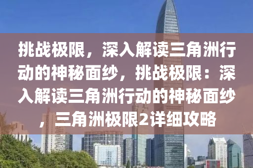 挑战极限，深入解读三角洲行动的神秘面纱，挑战极限：深入解读三角洲行动的神秘面纱，三角洲极限2详细攻略