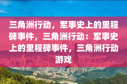 三角洲行动,军事史上的里程碑事件,三角洲行动:军事史上的里程碑事件,三角洲行动游戏