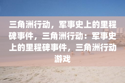 三角洲行动,军事史上的里程碑事件,三角洲行动:军事史上的里程碑事件,三角洲行动游戏