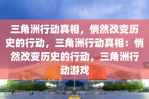 三角洲行动真相,悄然改变历史的行动,三角洲行动真相:悄然改变历史的行动,三角洲行动游戏