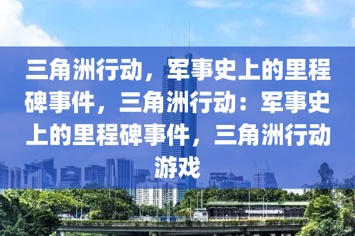 三角洲行动,军事史上的里程碑事件,三角洲行动:军事史上的里程碑事件,三角洲行动游戏