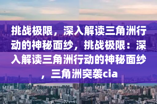 挑战极限，深入解读三角洲行动的神秘面纱，挑战极限：深入解读三角洲行动的神秘面纱，三角洲突袭cia