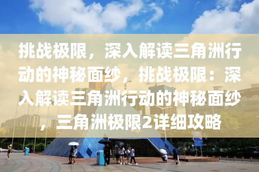挑战极限,深入解读三角洲行动的神秘面纱,挑战极限:深入解读三角洲行动的神秘面纱,三角洲极限2详细攻略