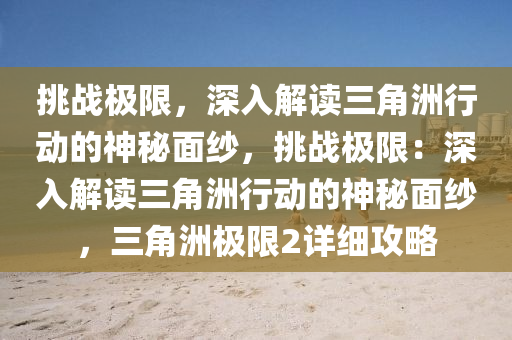 挑战极限,深入解读三角洲行动的神秘面纱,挑战极限:深入解读三角洲行动的神秘面纱,三角洲极限2详细攻略