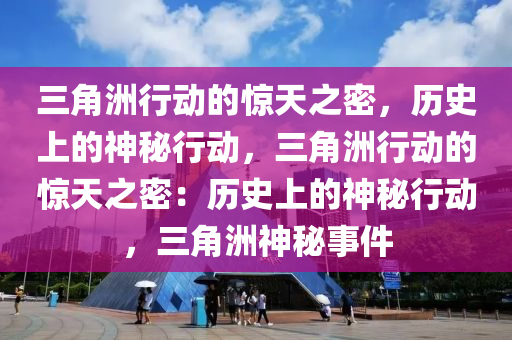三角洲行动的惊天之密，历史上的神秘行动，三角洲行动的惊天之密：历史上的神秘行动，三角洲神秘事件