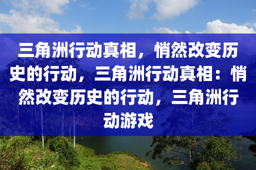 三角洲行动真相，悄然改变历史的行动，三角洲行动真相：悄然改变历史的行动，三角洲行动游戏