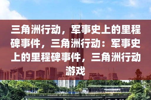 三角洲行动,军事史上的里程碑事件,三角洲行动:军事史上的里程碑事件,三角洲行动游戏
