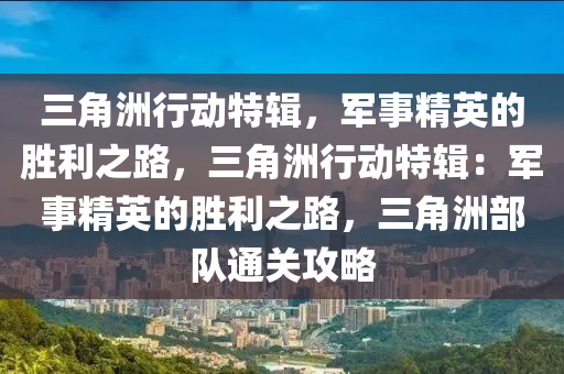 三角洲行动特辑，军事精英的胜利之路，三角洲行动特辑：军事精英的胜利之路，三角洲部队通关攻略