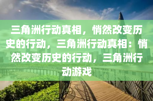 三角洲行动真相,悄然改变历史的行动,三角洲行动真相:悄然改变历史的行动,三角洲行动游戏