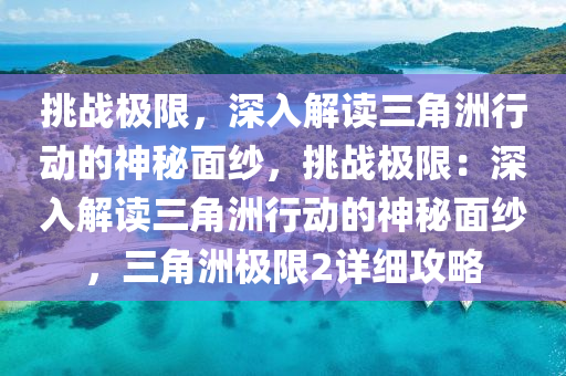 挑战极限,深入解读三角洲行动的神秘面纱,挑战极限:深入解读三角洲行动的神秘面纱,三角洲极限2详细攻略