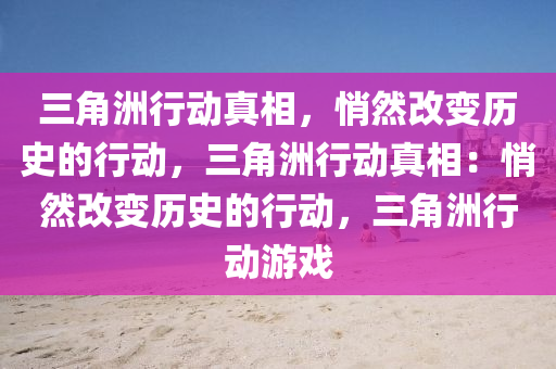 三角洲行动真相,悄然改变历史的行动,三角洲行动真相:悄然改变历史的行动,三角洲行动游戏