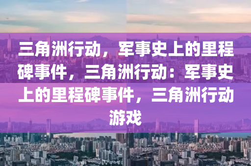 三角洲行动,军事史上的里程碑事件,三角洲行动:军事史上的里程碑事件,三角洲行动游戏