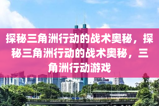 探秘三角洲行动的战术奥秘,探秘三角洲行动的战术奥秘,三角洲行动游戏