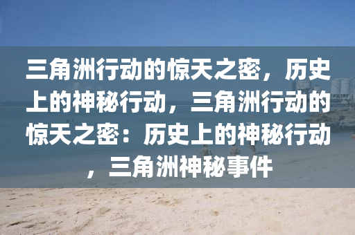 三角洲行动的惊天之密,历史上的神秘行动,三角洲行动的惊天之密:历史上的神秘行动,三角洲神秘事件