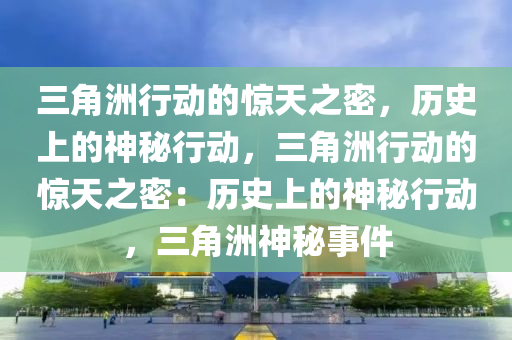 三角洲行动的惊天之密,历史上的神秘行动,三角洲行动的惊天之密:历史上的神秘行动,三角洲神秘事件