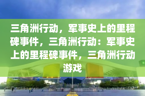 三角洲行动,军事史上的里程碑事件,三角洲行动:军事史上的里程碑事件,三角洲行动游戏