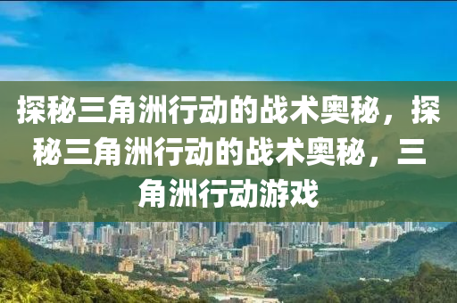 探秘三角洲行动的战术奥秘,探秘三角洲行动的战术奥秘,三角洲行动游戏