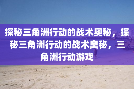 探秘三角洲行动的战术奥秘,探秘三角洲行动的战术奥秘,三角洲行动游戏