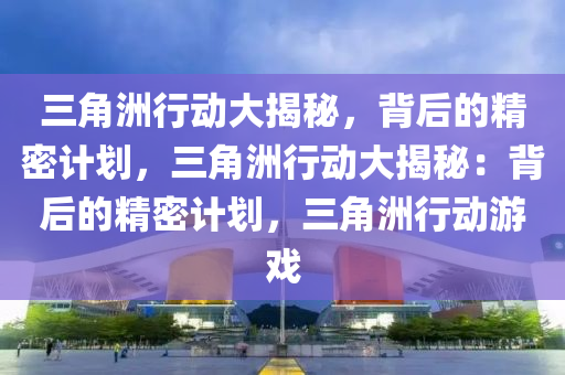 三角洲行动大揭秘,背后的精密计划,三角洲行动大揭秘:背后的精密计划,三角洲行动游戏
