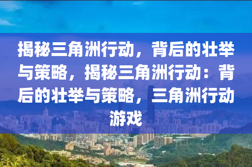 揭秘三角洲行动，背后的壮举与策略，揭秘三角洲行动：背后的壮举与策略，三角洲行动游戏
