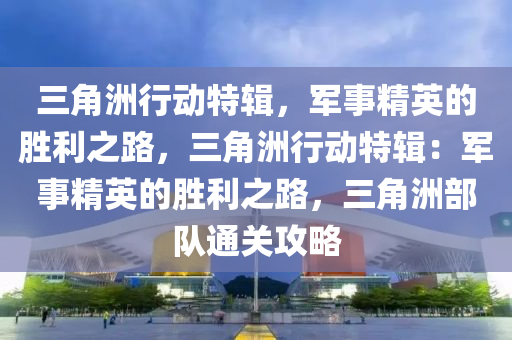 三角洲行动特辑，军事精英的胜利之路，三角洲行动特辑：军事精英的胜利之路，三角洲部队通关攻略