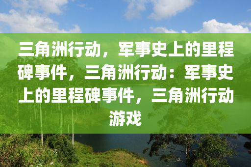 三角洲行动,军事史上的里程碑事件,三角洲行动:军事史上的里程碑事件,三角洲行动游戏