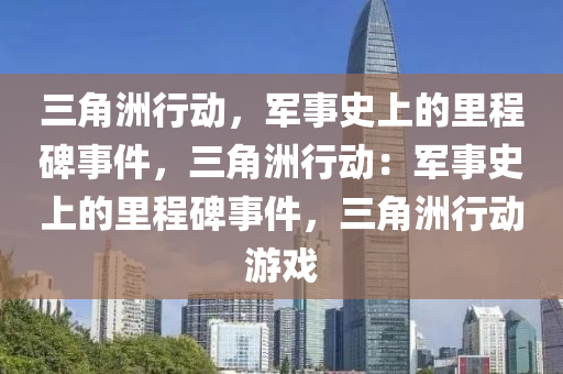 三角洲行动,军事史上的里程碑事件,三角洲行动:军事史上的里程碑事件,三角洲行动游戏