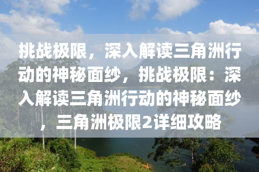 挑战极限,深入解读三角洲行动的神秘面纱,挑战极限:深入解读三角洲行动的神秘面纱,三角洲极限2详细攻略