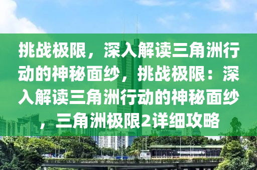 挑战极限,深入解读三角洲行动的神秘面纱,挑战极限:深入解读三角洲行动的神秘面纱,三角洲极限2详细攻略