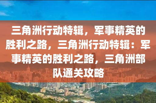 三角洲行动特辑，军事精英的胜利之路，三角洲行动特辑：军事精英的胜利之路，三角洲部队通关攻略
