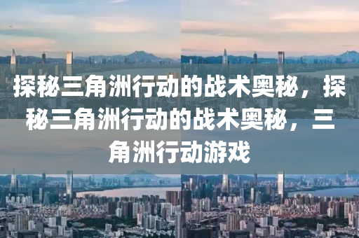 探秘三角洲行动的战术奥秘，探秘三角洲行动的战术奥秘，三角洲行动游戏
