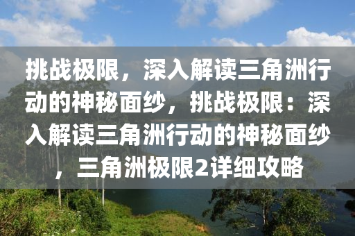 挑战极限,深入解读三角洲行动的神秘面纱,挑战极限:深入解读三角洲行动的神秘面纱,三角洲极限2详细攻略