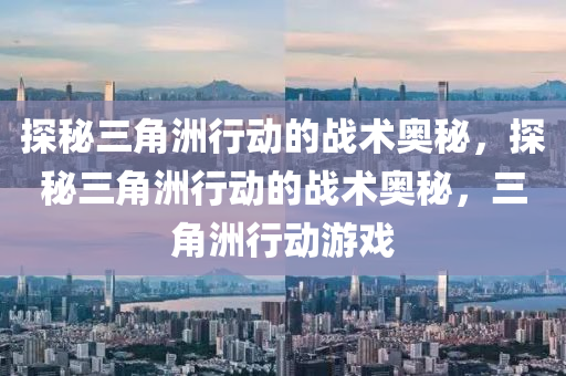 探秘三角洲行动的战术奥秘，探秘三角洲行动的战术奥秘，三角洲行动游戏