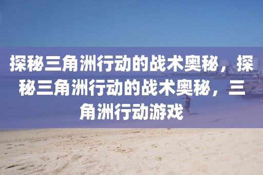 探秘三角洲行动的战术奥秘,探秘三角洲行动的战术奥秘,三角洲行动游戏