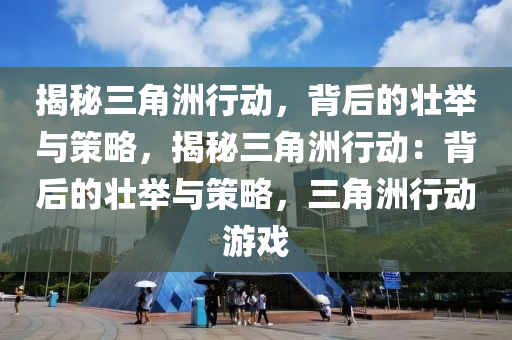 揭秘三角洲行动，背后的壮举与策略，揭秘三角洲行动：背后的壮举与策略，三角洲行动游戏