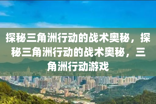 探秘三角洲行动的战术奥秘，探秘三角洲行动的战术奥秘，三角洲行动游戏
