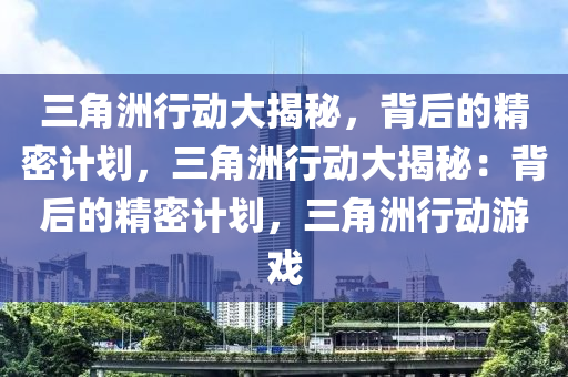 三角洲行动大揭秘,背后的精密计划,三角洲行动大揭秘:背后的精密计划,三角洲行动游戏