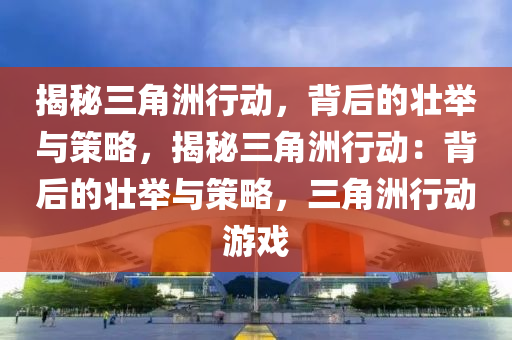 揭秘三角洲行动,背后的壮举与策略,揭秘三角洲行动:背后的壮举与策略,三角洲行动游戏