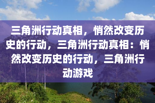 三角洲行动真相，悄然改变历史的行动，三角洲行动真相：悄然改变历史的行动，三角洲行动游戏
