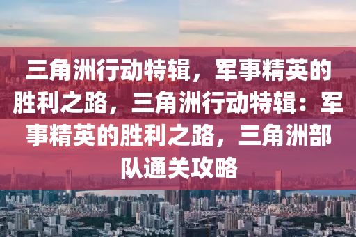 三角洲行动特辑，军事精英的胜利之路，三角洲行动特辑：军事精英的胜利之路，三角洲部队通关攻略