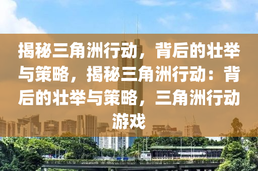 揭秘三角洲行动，背后的壮举与策略，揭秘三角洲行动：背后的壮举与策略，三角洲行动游戏