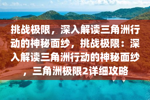挑战极限,深入解读三角洲行动的神秘面纱,挑战极限:深入解读三角洲行动的神秘面纱,三角洲极限2详细攻略