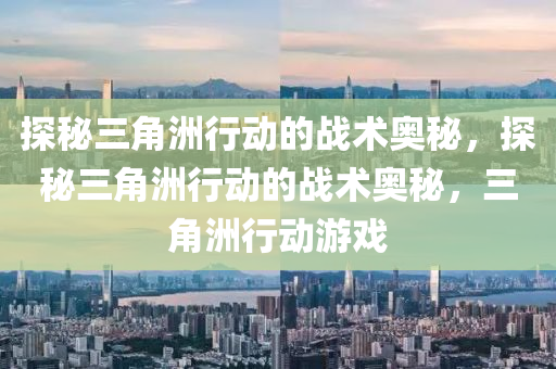 探秘三角洲行动的战术奥秘,探秘三角洲行动的战术奥秘,三角洲行动游戏